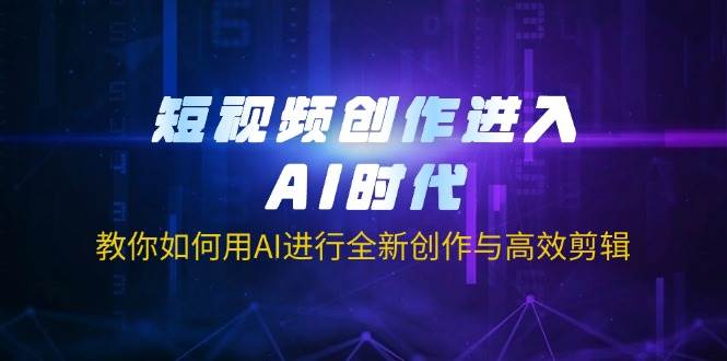 (14145期)短视频创作进入AI时代,教你如何用AI进行全新创作与高效剪辑-网赚副业网