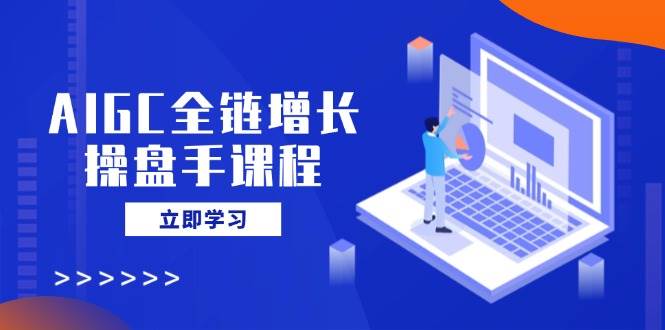 (14523期)AIGC全链增长操盘手课程,从AI基础到私有化应用,轻松驾驭AI助力营销-网赚副业网