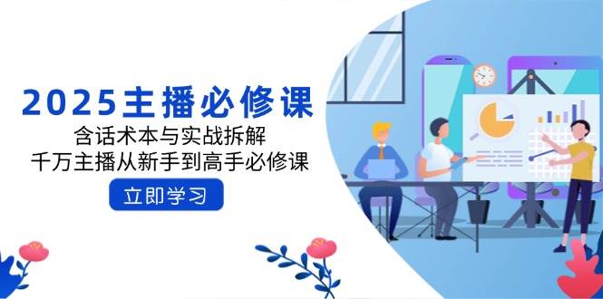 (14498期)2025主播必修课:含话术本与实战拆解,千万主播从新手到高手必修课-网赚副业网