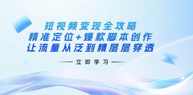 (14159期)短视频变现全攻略:精准定位+爆款脚本创作,让流量从泛到精层层穿透-网赚副业网