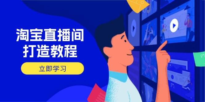(14109期)淘宝直播间打造教程:掌握开播添加商品与选品核心逻辑,打造高转化直播间-网赚副业网