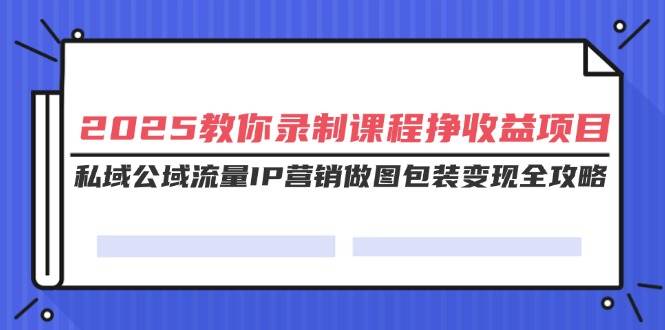 （14486期）2025教你录制课程挣收益项目，私域公域流量IP营销做图包装变现全攻略-网赚副业网