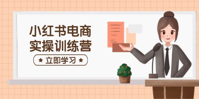 (14409期)小红书电商实操训练营:涵盖开店、选品、笔记制作等,助你快速上手-网赚副业网