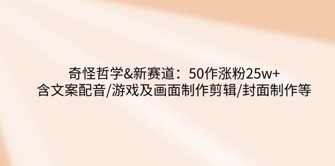 （14480期）奇怪哲学-新赛道：50作涨粉25w+含文案配音/游戏及画面制作剪辑/封面制作等-网赚副业网