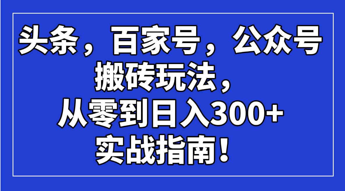 (14405期)头条,百家号,公众号搬砖玩法,从零到日入300+的实战指南!-网赚副业网
