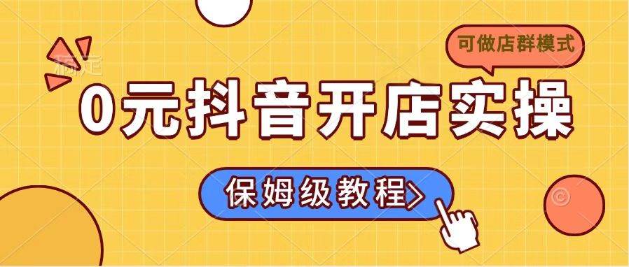 (14538期)0元抖音开店实操,保姆级教程适合小白(可做店群模式)-网赚副业网