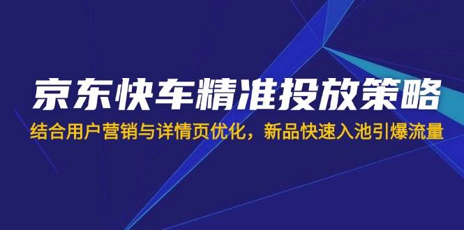 (14185期)京东快车精准投放策略,结合用户营销与详情页优化,新品快速入池引爆流量-网赚副业网