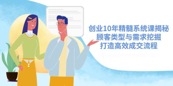 (14542期)创业10年精髓系统课揭秘,顾客类型与需求挖掘,打造高效成交流程-网赚副业网