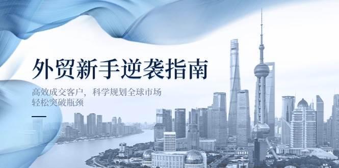 (14201期)外贸新手逆袭指南:高效成交客户,科学规划全球市场,轻松突破瓶颈-网赚副业网