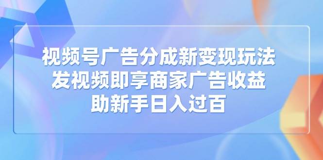 (14588期)视频号广告分成新变现玩法:发视频即享商家广告收益,助新手日入过百-网赚副业网
