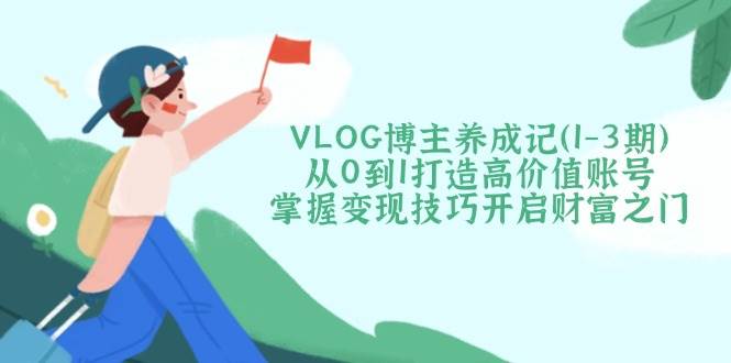 (14541期)VLOG博主养成记(1-3期)从0到1打造高价值账号,掌握变现技巧开启财富之门-网赚副业网