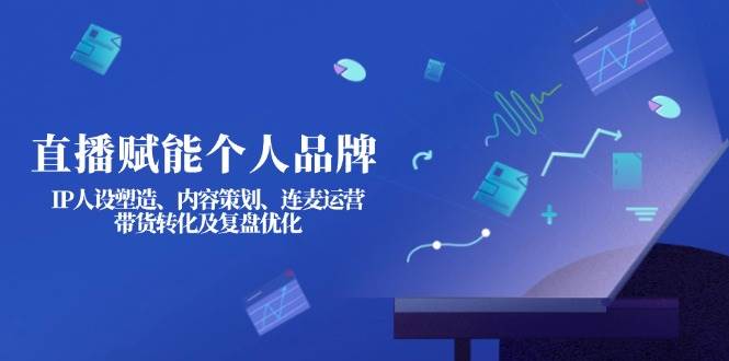 (14158期)直播赋能个人品牌:IP人设塑造、内容策划、连麦运营、带货转化及复盘优化-网赚副业网