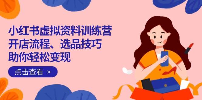 (14372期)小红书虚拟资料训练营:开店流程、选品技巧一网打尽,助你轻松变现-网赚副业网