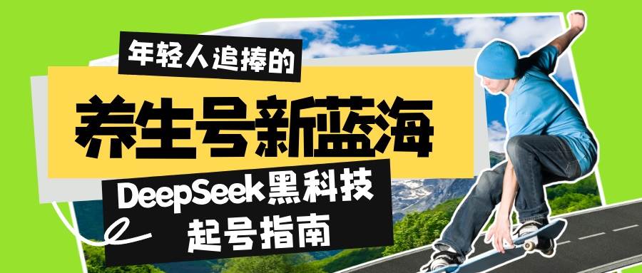 (14418期)养生号新蓝海!DeepSeek黑科技起号指南:7天打造5W+爆款作品,素人日赚...-网赚副业网