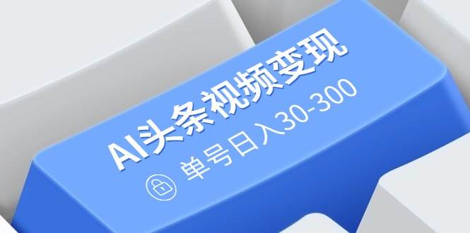 (14375期)AI头条视频变现:AI原创搬运玩法,无需剪辑,多平台发布,单号日入30-300-网赚副业网