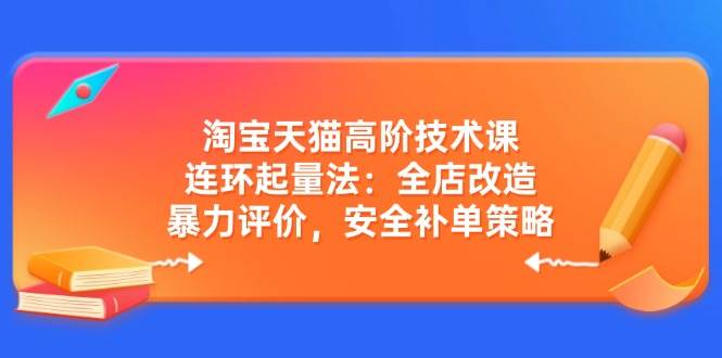(14469期)淘宝天猫高阶技术课:连环起量法:全店改造,暴力评价,安全补单策略-网赚副业网