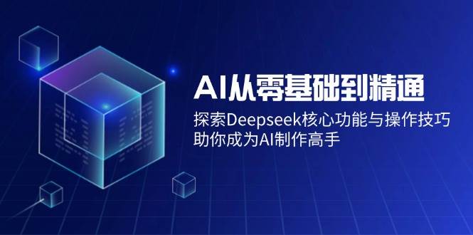 (14443期)AI从零基础到精通:探索Deepseek核心功能与操作技巧,助你成为AI制作高手-网赚副业网