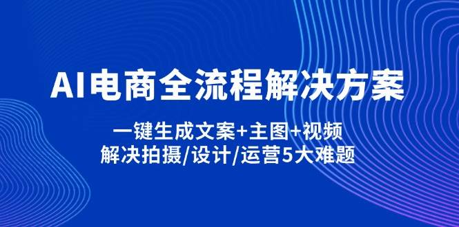 (14200期)AI电商全流程解决方案,一键生成文案+主图+视频,解决拍摄/设计/运营5大难题-网赚副业网