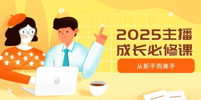 (14510期)2025主播成长必修课,主播从新手到高手,涵盖趋势、定位、能力构建等-网赚副业网