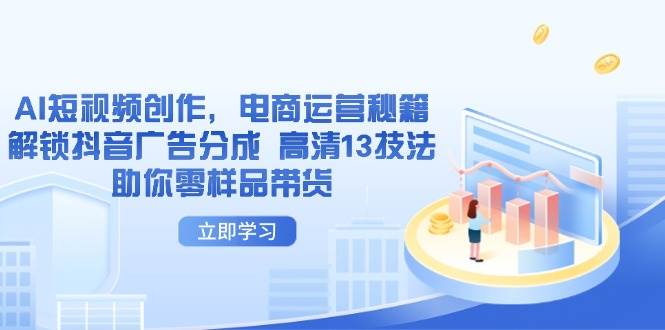 （14418期）AI短视频创作，电商运营秘籍，解锁抖音广告分成 高清13技法助你零样品带货-网赚副业网