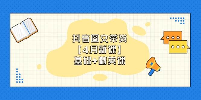 (14472期)抖音图文带货【4月新课】基础+精英课:0基础小白必学 掌握各赛道带货技巧-网赚副业网