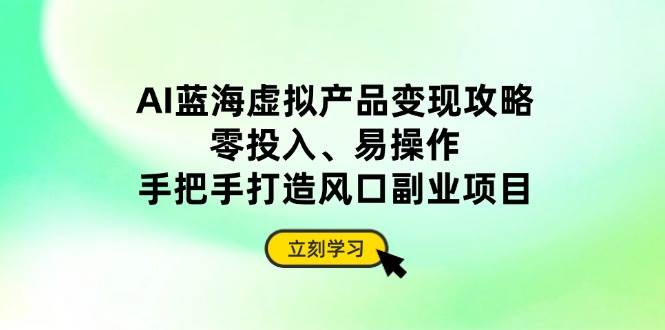 (14359期)AI蓝海虚拟产品变现攻略,零投入、易操作,手把手打造风口副业项目-网赚副业网