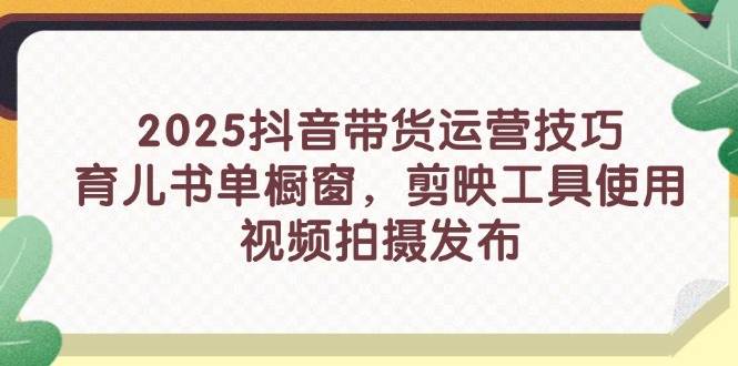 (14446期)2025抖音带货运营技巧,育儿书单橱窗,剪映工具使用,视频拍摄发布-网赚副业网