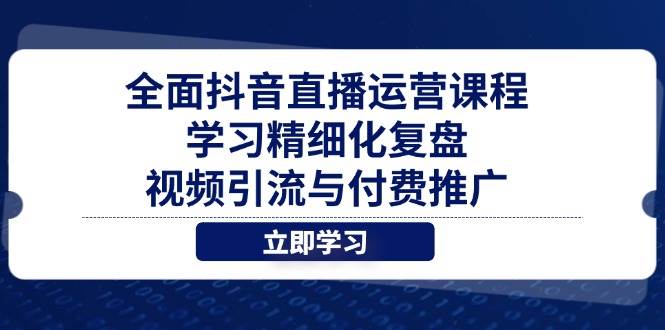 (14558期)全面抖音直播运营课程,学习精细化复盘、视频引流与付费推广-网赚副业网