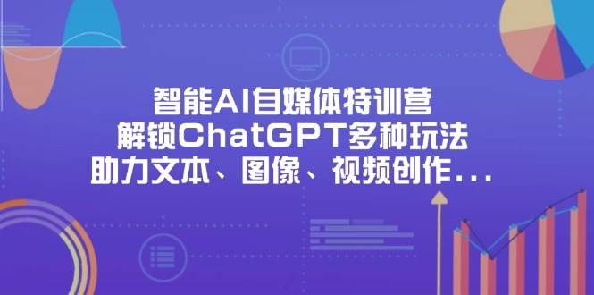 (14245期)智能AI自媒体特训营,解锁ChatGPT多种玩法,助力文本、图像、视频创作...-网赚副业网