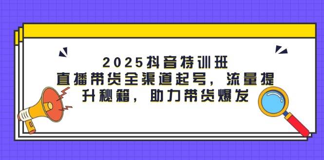 (14620期)2025抖音特训班:直播带货全渠道起号,流量提升秘籍,助力带货爆发-网赚副业网