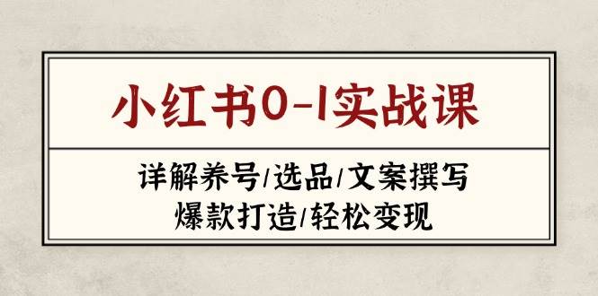 （14237期）小红书0-1实战课(2023-2025)，详解养号/选品/文案撰写/爆款打造/轻松变现-网赚副业网