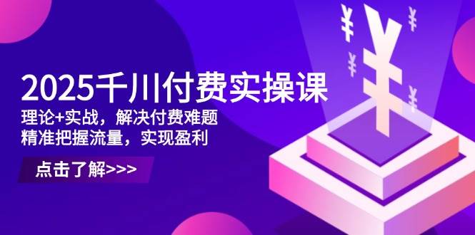 (14533期)2025千川付费实操课,理论+实战,解决付费难题,精准把握流量,实现盈利-网赚副业网