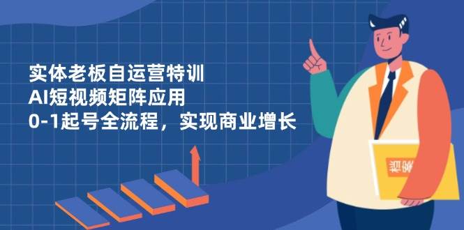 (14487期)实体老板自运营特训,AI短视频矩阵应用,0-1起号全流程,实现商业增长-网赚副业网