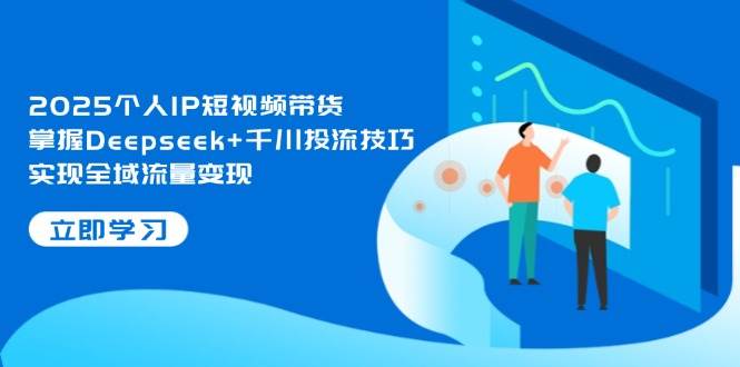 (14458期)2025个人IP短视频带货,掌握Deepseek+千川投流技巧,实现全域流量变现-网赚副业网
