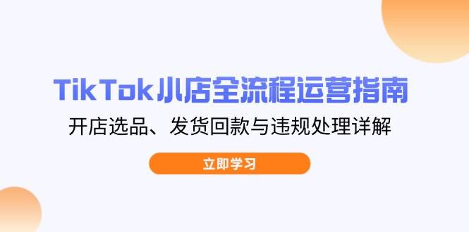 (14358期)TikTok小店全流程运营指南,开店选品、发货回款与违规处理详解-网赚副业网