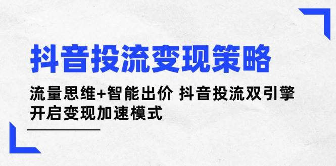 (14325期)抖音投流变现策略:流量思维+智能出价 抖音投流双引擎 开启变现加速模式-网赚副业网