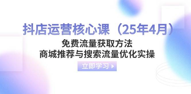 (14267期)抖店运营核心课(25年4月)免费流量获取方法,商城推荐与搜索流量优化实操-网赚副业网