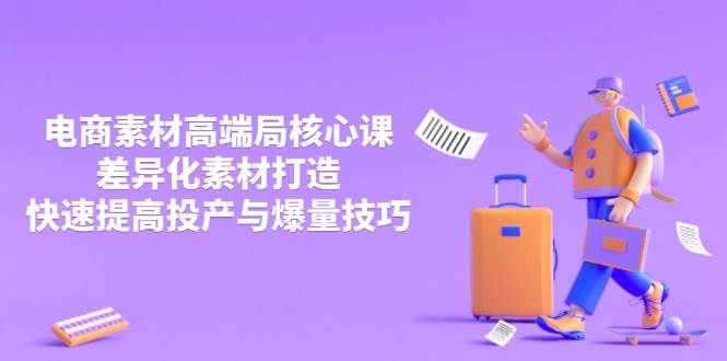 (14279期)3月电商素材高端局核心课,差异化素材打造,快速提高投产与爆量技巧-网赚副业网