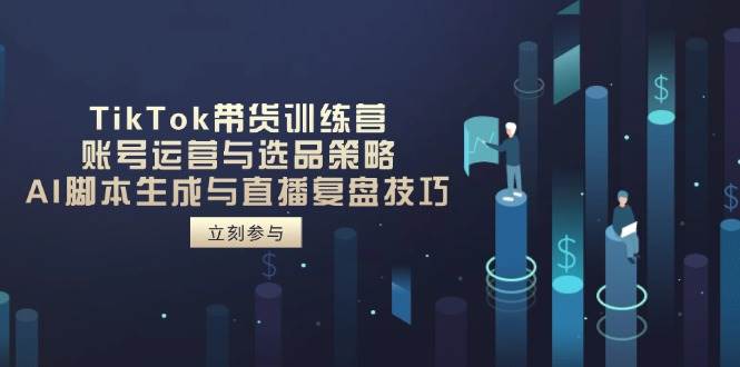 (14420期)TikTok带货训练营,账号运营与选品策略,AI脚本生成与直播复盘技巧-网赚副业网