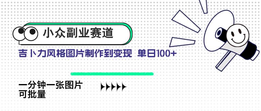 （14515期）小众副业赛道 吉卜力图片售卖 单日100+ AI一键生成-网赚副业网
