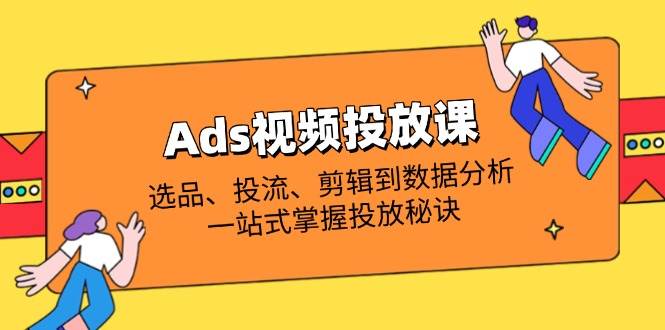 (14258期)Ads视频投放课全解析:选品、投流、剪辑到数据分析,一站式掌握投放秘诀-网赚副业网