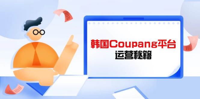 (14214期)Coupang平台运营秘籍,酷胖卖家必修课,助力卖家提升平台竞争力-网赚副业网