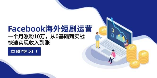 (14328期)Facebook海外短剧运营:一个月涨粉10万,从0基础到实战,快速实现收入到账-网赚副业网