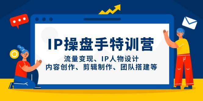 (14502期)IP操盘手特训营,流量变现、IP人物设计、内容创作、剪辑制作、团队搭建等-网赚副业网