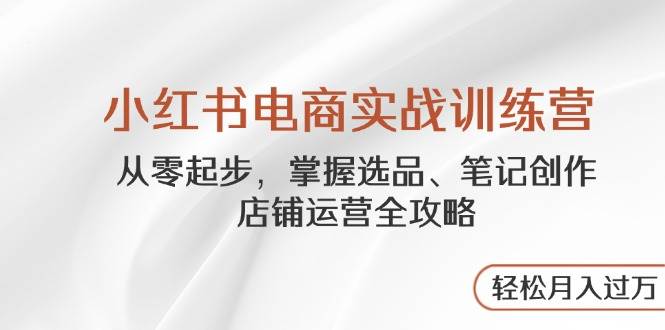 (14556期)小红书电商实战训练营,从零起步,掌握选品、笔记创作、店铺运营全攻略...-网赚副业网