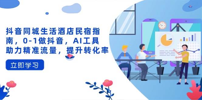 (14368期)抖音同城生活酒店民宿指南,0-1做抖音,AI工具助力精准流量,提升转化率-网赚副业网