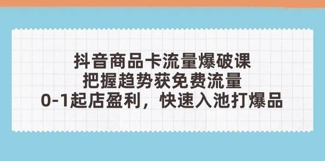 (14532期)抖音商品卡流量爆破课:把握趋势获免费流量,0-1起店盈利,快速入池打爆品-网赚副业网