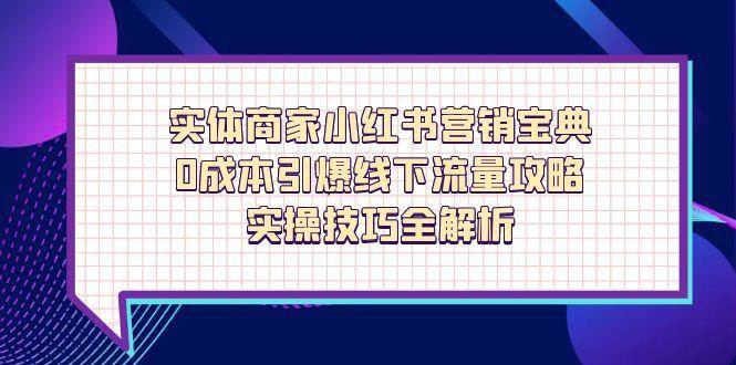 (14519期)实体商家小红书营销宝典,0成本引爆线下流量攻略,实操技巧全解析-网赚副业网