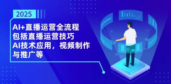 (14523期)2025AI+直播运营全流程,包括直播运营技巧,AI技术应用,视频制作与推广等-网赚副业网