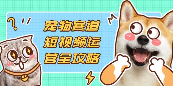 (14345期)宠物赛道短视频运营全攻略,选品拍摄剪辑实操,实现流量到收益转化-网赚副业网